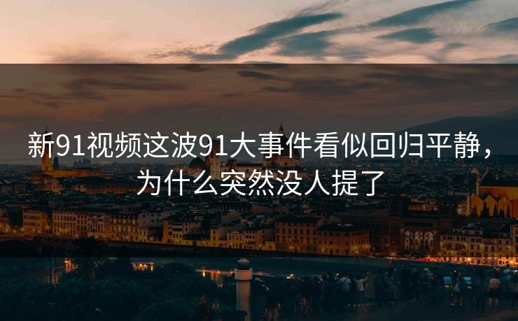 新91视频这波91大事件看似回归平静，为什么突然没人提了