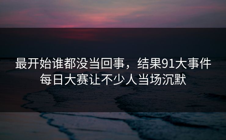 最开始谁都没当回事，结果91大事件每日大赛让不少人当场沉默