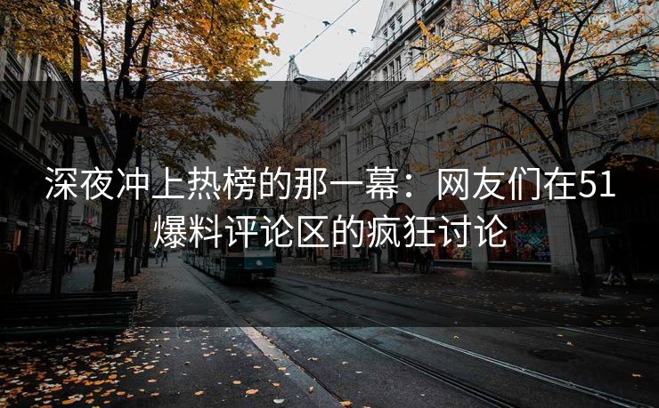 深夜冲上热榜的那一幕：网友们在51爆料评论区的疯狂讨论