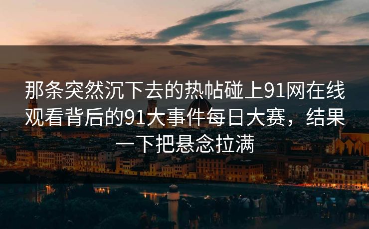 那条突然沉下去的热帖碰上91网在线观看背后的91大事件每日大赛，结果一下把悬念拉满