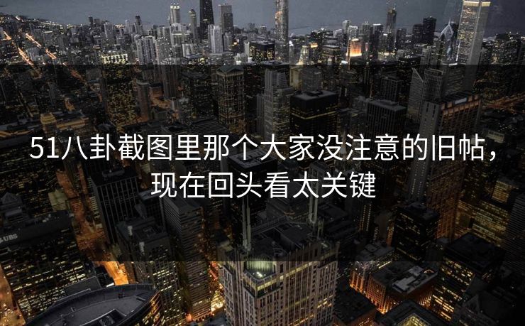 51八卦截图里那个大家没注意的旧帖，现在回头看太关键