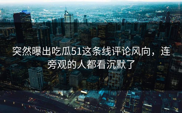 突然曝出吃瓜51这条线评论风向，连旁观的人都看沉默了