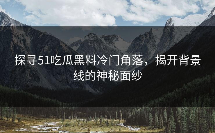 探寻51吃瓜黑料冷门角落，揭开背景线的神秘面纱