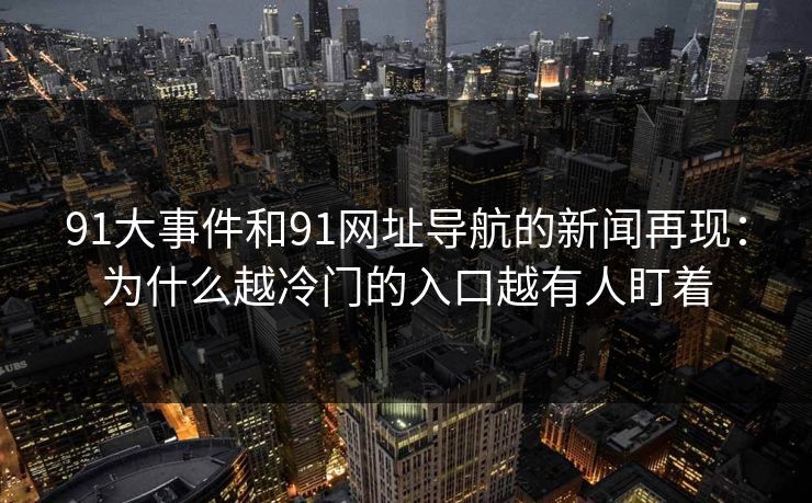 91大事件和91网址导航的新闻再现：为什么越冷门的入口越有人盯着