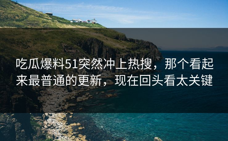吃瓜爆料51突然冲上热搜，那个看起来最普通的更新，现在回头看太关键