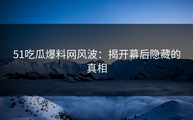 51吃瓜爆料网风波：揭开幕后隐藏的真相