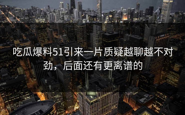 吃瓜爆料51引来一片质疑越聊越不对劲，后面还有更离谱的