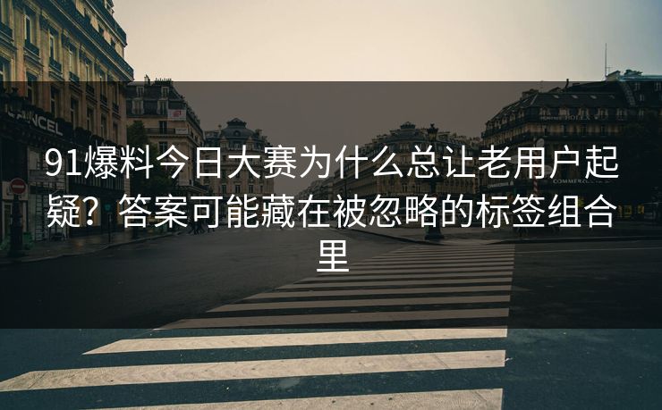 91爆料今日大赛为什么总让老用户起疑？答案可能藏在被忽略的标签组合里