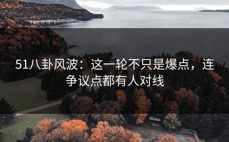 51八卦风波：这一轮不只是爆点，连争议点都有人对线