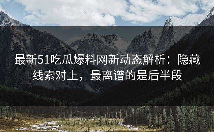 最新51吃瓜爆料网新动态解析：隐藏线索对上，最离谱的是后半段