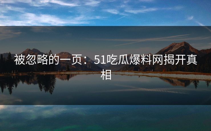 被忽略的一页：51吃瓜爆料网揭开真相