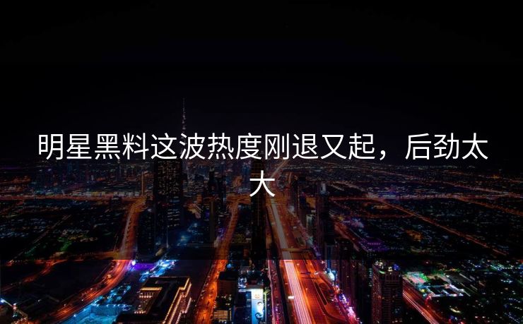 明星黑料这波热度刚退又起，后劲太大
