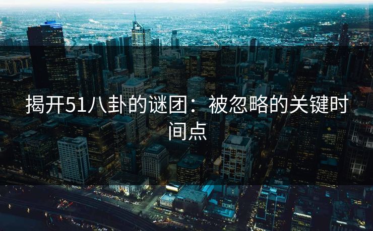 揭开51八卦的谜团：被忽略的关键时间点