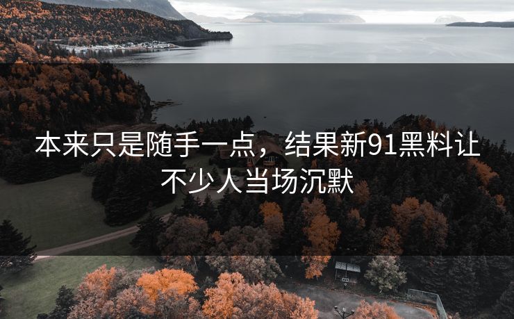 本来只是随手一点,结果新91黑料让不少人当场沉默 本来只是随手一点,结果新91黑料让不少人当场沉默