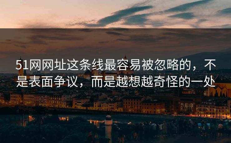 51网网址这条线最容易被忽略的，不是表面争议，而是越想越奇怪的一处