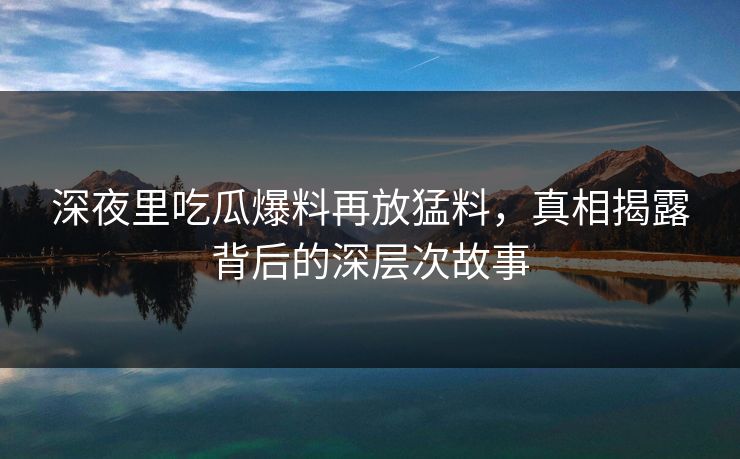 深夜里吃瓜爆料再放猛料，真相揭露背后的深层次故事