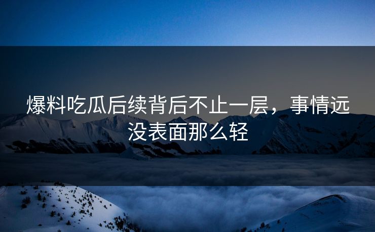 爆料吃瓜后续背后不止一层，事情远没表面那么轻