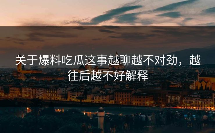 关于爆料吃瓜这事越聊越不对劲，越往后越不好解释