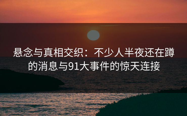 悬念与真相交织：不少人半夜还在蹲的消息与91大事件的惊天连接