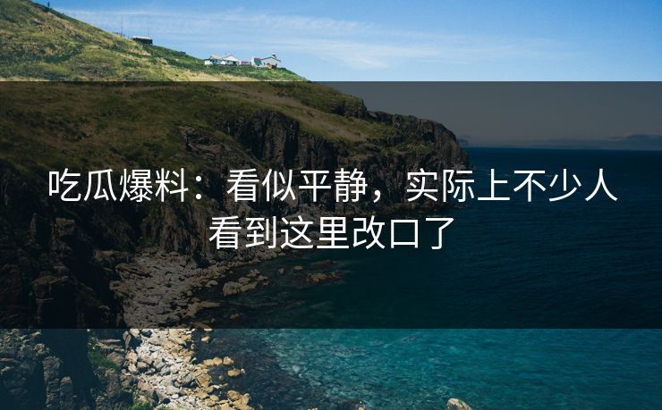 吃瓜爆料：看似平静，实际上不少人看到这里改口了