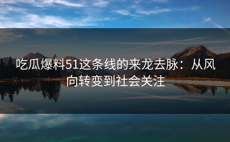 吃瓜爆料51这条线的来龙去脉：从风向转变到社会关注