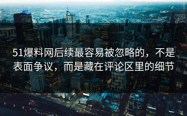 51爆料网后续最容易被忽略的，不是表面争议，而是藏在评论区里的细节