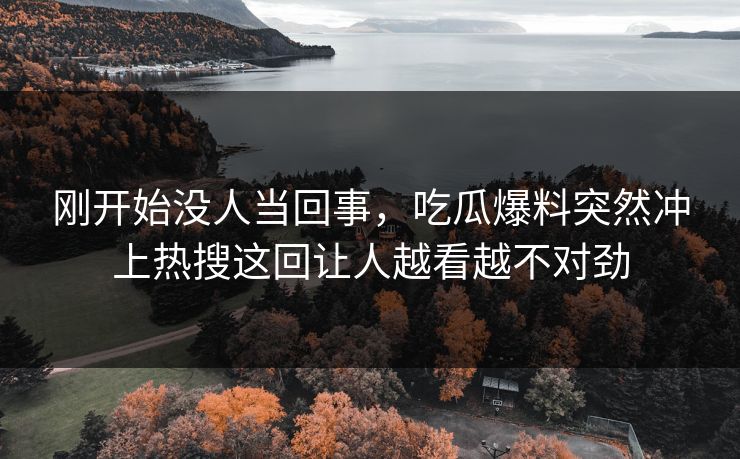 刚开始没人当回事，吃瓜爆料突然冲上热搜这回让人越看越不对劲