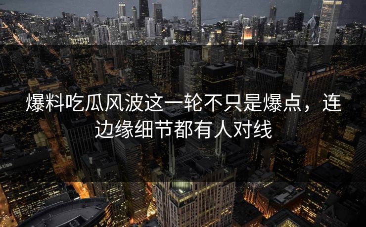 爆料吃瓜风波这一轮不只是爆点，连边缘细节都有人对线