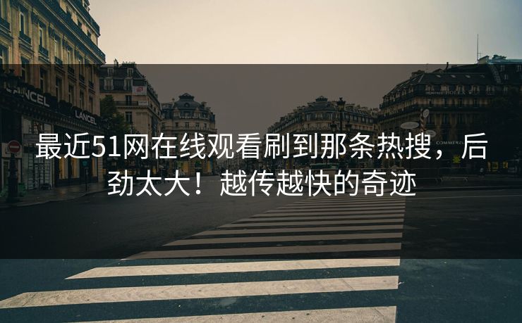 最近51网在线观看刷到那条热搜，后劲太大！越传越快的奇迹