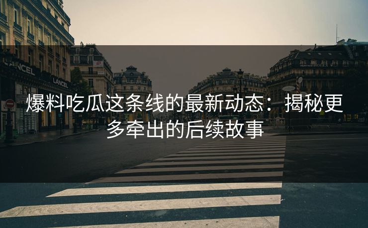 爆料吃瓜这条线的最新动态：揭秘更多牵出的后续故事
