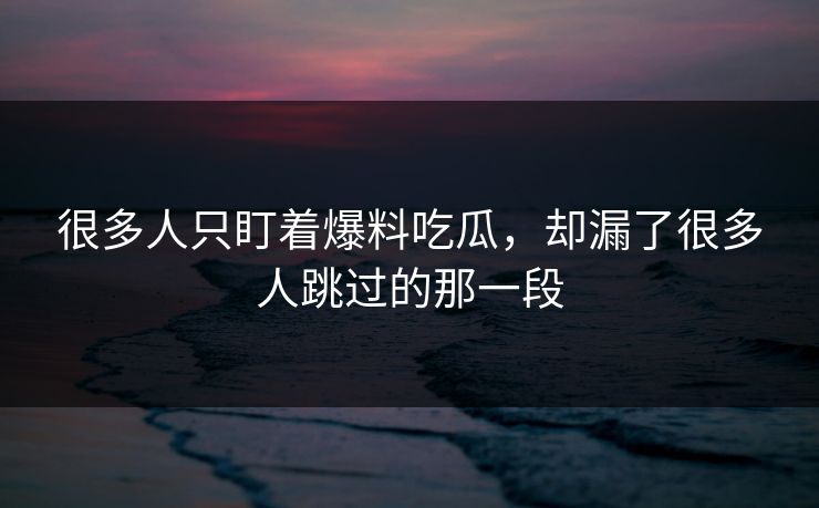 很多人只盯着爆料吃瓜，却漏了很多人跳过的那一段
