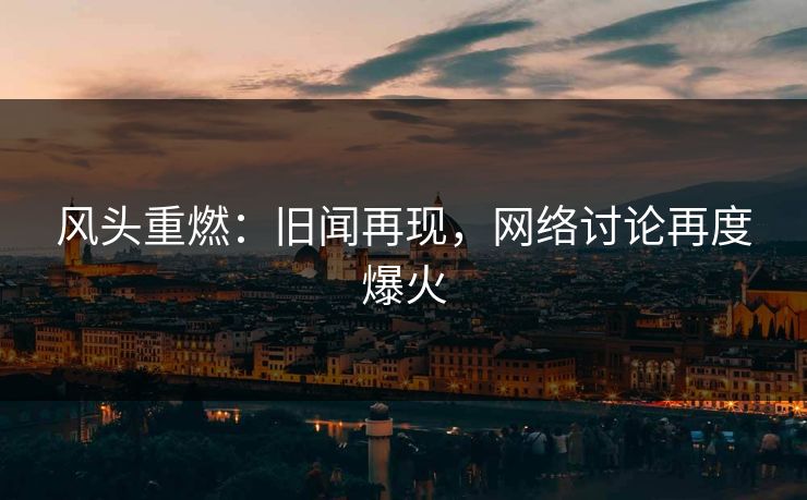 风头重燃：旧闻再现，网络讨论再度爆火