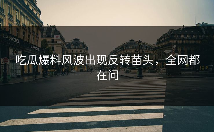 吃瓜爆料风波出现反转苗头，全网都在问