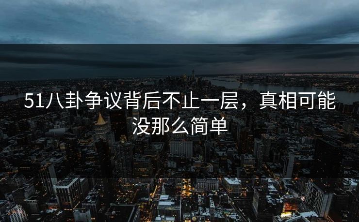 51八卦争议背后不止一层，真相可能没那么简单