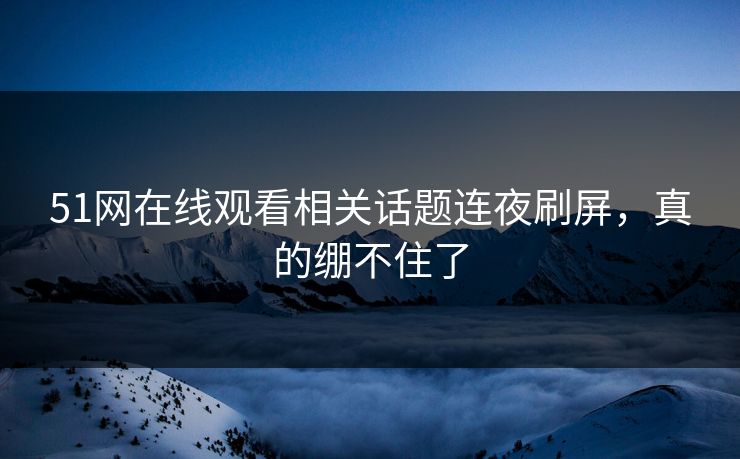 51网在线观看相关话题连夜刷屏，真的绷不住了