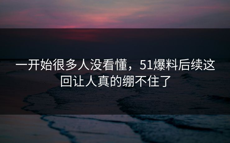 一开始很多人没看懂，51爆料后续这回让人真的绷不住了