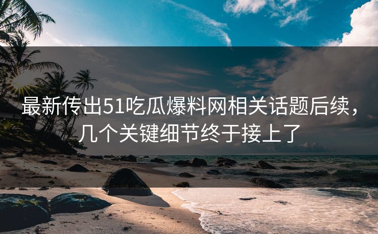最新传出51吃瓜爆料网相关话题后续，几个关键细节终于接上了
