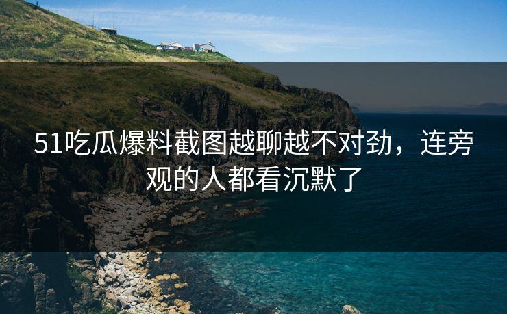 51吃瓜爆料截图越聊越不对劲，连旁观的人都看沉默了