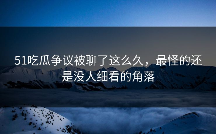 51吃瓜争议被聊了这么久，最怪的还是没人细看的角落