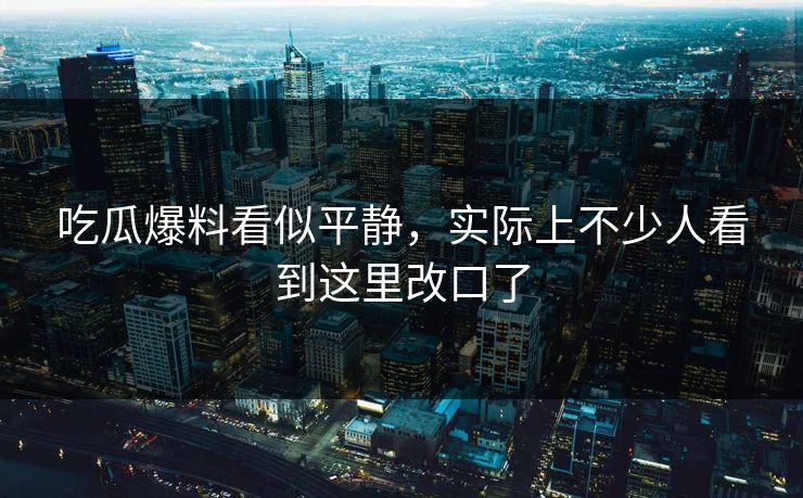吃瓜爆料看似平静，实际上不少人看到这里改口了