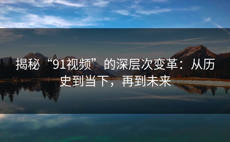 揭秘“91视频”的深层次变革：从历史到当下，再到未来