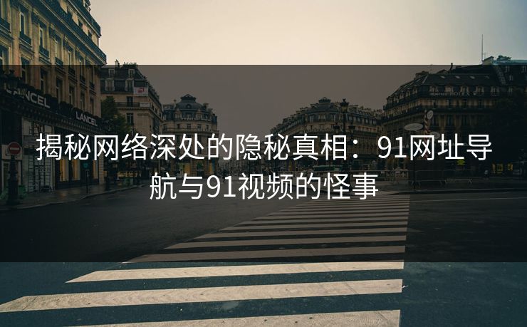 揭秘网络深处的隐秘真相：91网址导航与91视频的怪事