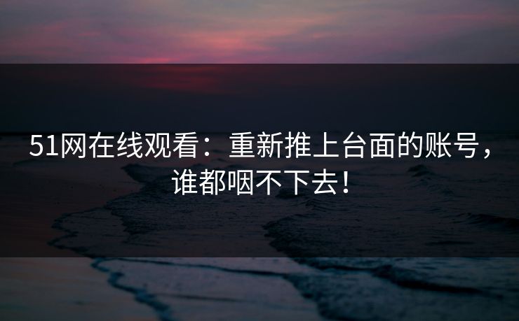 51网在线观看：重新推上台面的账号，谁都咽不下去！