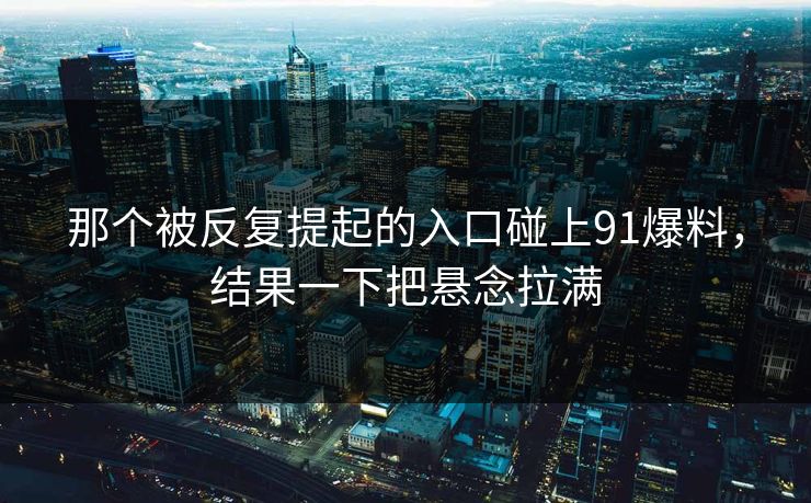 那个被反复提起的入口碰上91爆料，结果一下把悬念拉满