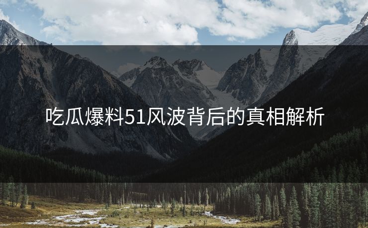吃瓜爆料51风波背后的真相解析