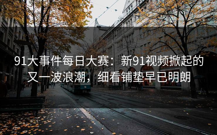 91大事件每日大赛：新91视频掀起的又一波浪潮，细看铺垫早已明朗