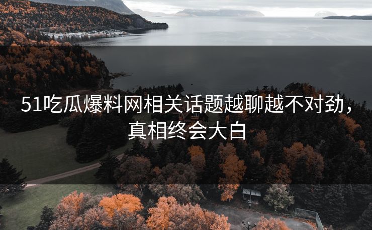 51吃瓜爆料网相关话题越聊越不对劲，真相终会大白