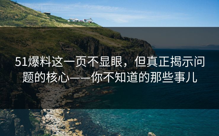 51爆料这一页不显眼，但真正揭示问题的核心——你不知道的那些事儿