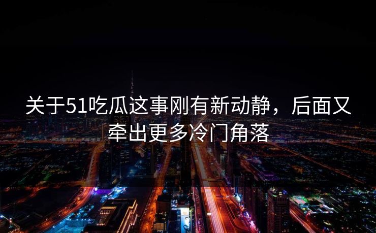 关于51吃瓜这事刚有新动静，后面又牵出更多冷门角落