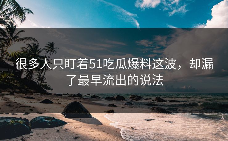 很多人只盯着51吃瓜爆料这波，却漏了最早流出的说法